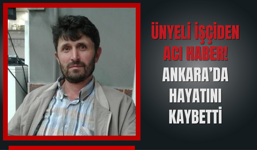 ÜNYELİ İŞÇİDEN ACI HABER! ANKARA’DA HAYATINI KAYBETTİ