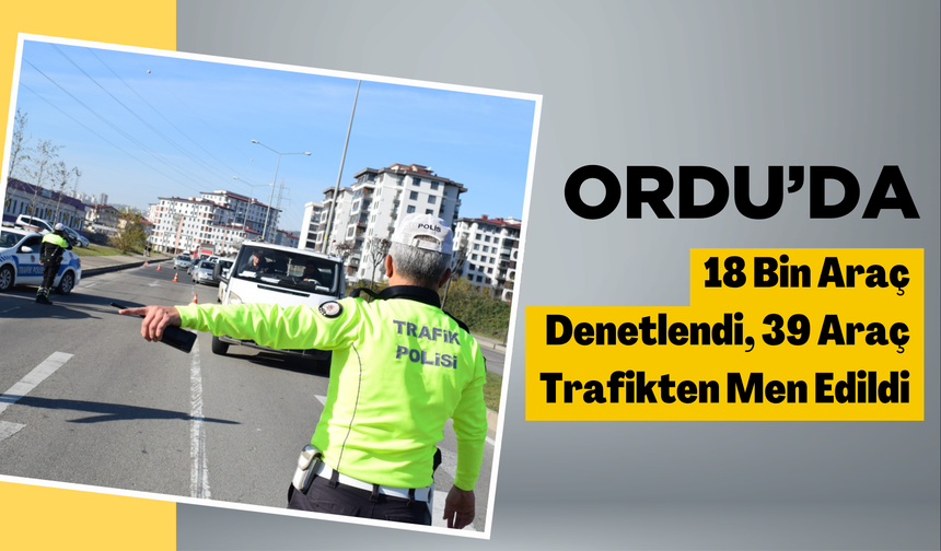 Ordu’da 18 Bin Araç Denetlendi, 39 Araç Trafikten Men Edildi