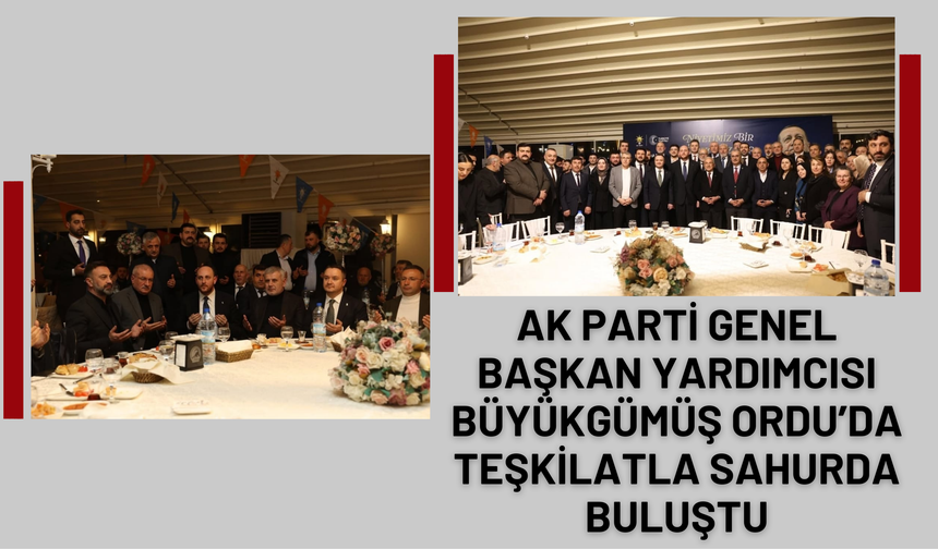 AK Parti Genel Başkan Yardımcısı Büyükgümüş Ordu’da Teşkilatla Sahurda Buluştu