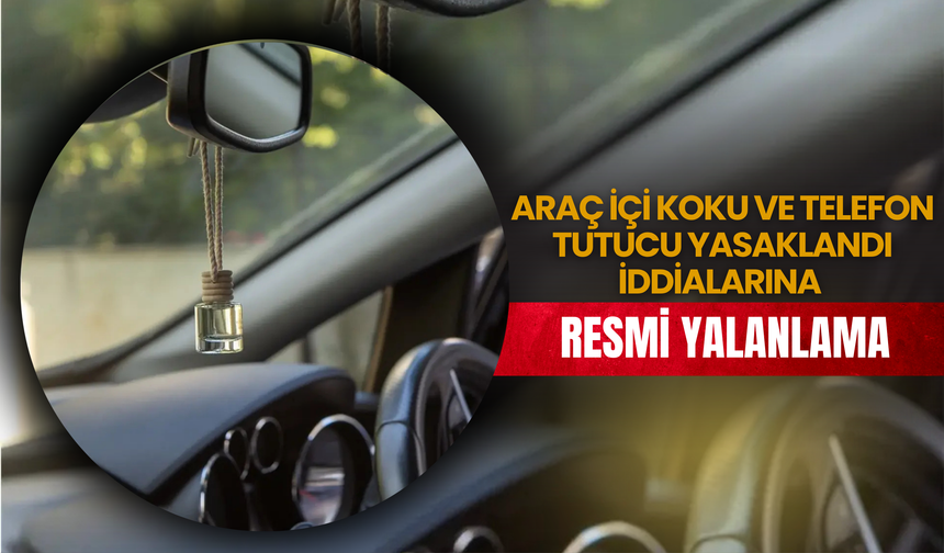 Araç İçi Koku ve Telefon Tutucu Yasaklandı İddialarına Resmi Yalanlama