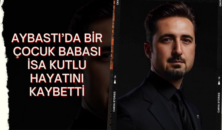 Aybastı’da Bir Çocuk Babası İsa Kutlu Hayatını Kaybetti