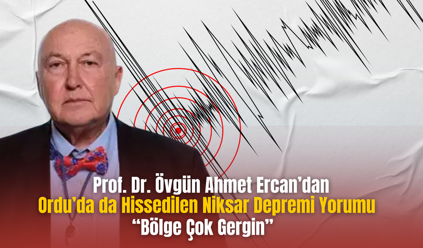 Prof. Dr. Övgün Ahmet Ercan’dan Ordu’da da Hissedilen Niksar Depremi Yorumu: “Bölge Çok Gergin”