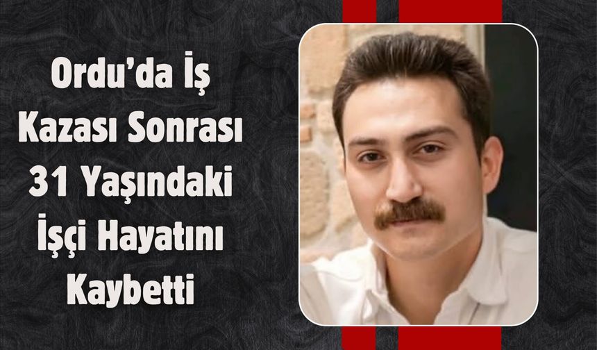 Ordu’da İş Kazası Sonrası 31 Yaşındaki İşçi Hayatını Kaybetti