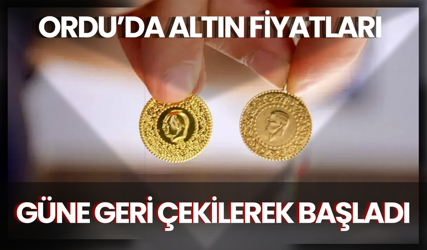 Ordu’da Altın Fiyatları Güne Geri Çekilerek Başladı