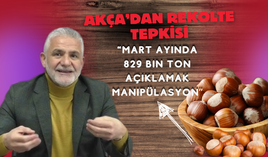 Akça’dan Rekolte Tepkisi: “Mart Ayında 829 Bin Ton Açıklamak Manipülasyon”