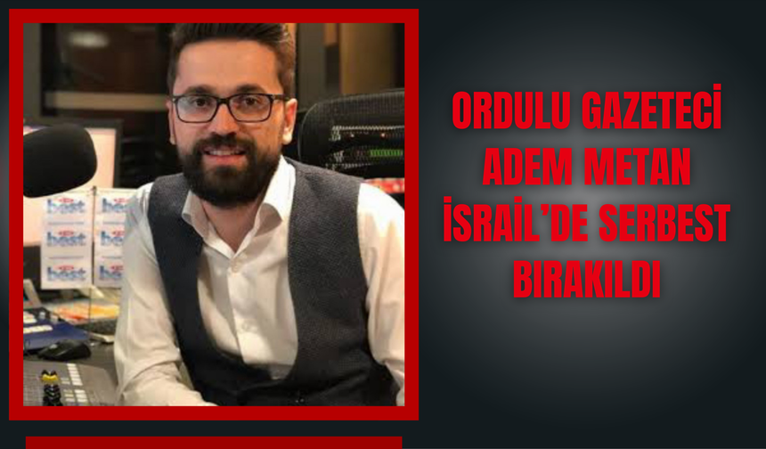 Ordulu Gazeteci Adem Metan İsrail’de Serbest Bırakıldı