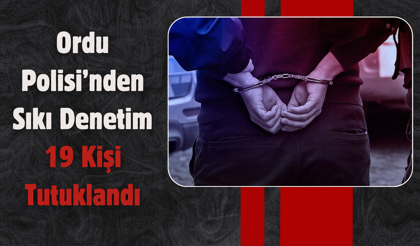 Ordu Polisi’nden Sıkı Denetim: 19 Kişi Tutuklandı