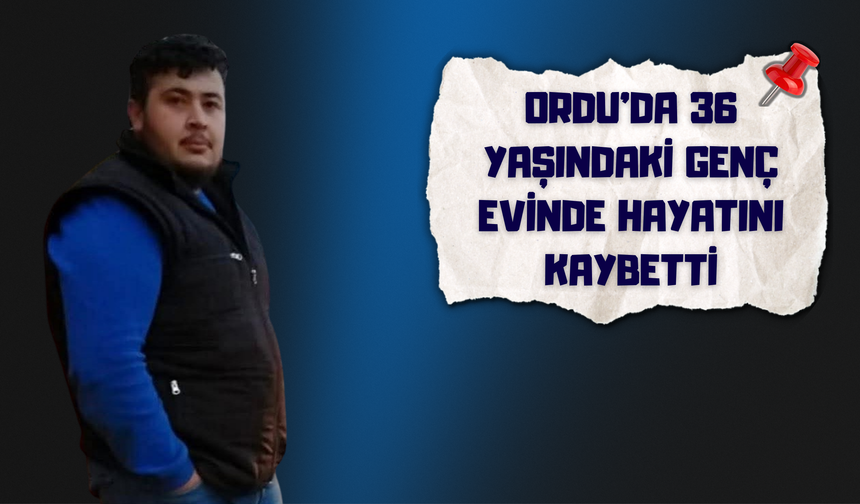 Ordu’da 36 Yaşındaki Genç Evinde Hayatını Kaybetti