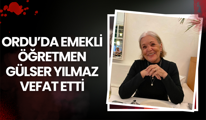 Ordu’da Emekli Öğretmen Gülser Yılmaz Vefat Etti