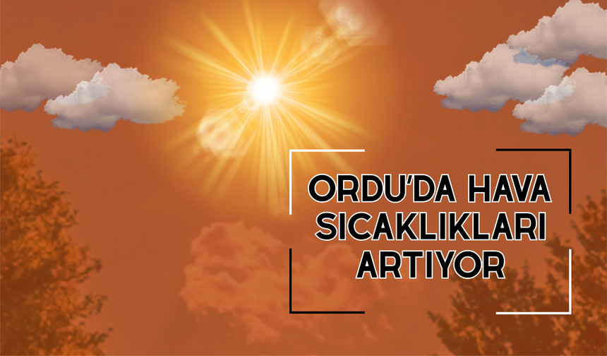 ORDU’DA HAVA SICAKLIKLARI ARTIYOR