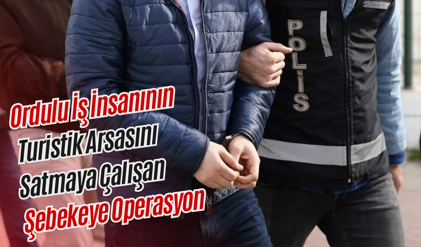 Ordulu İş İnsanının Turistik Arsasını Satmaya Çalışan Şebekeye Operasyon
