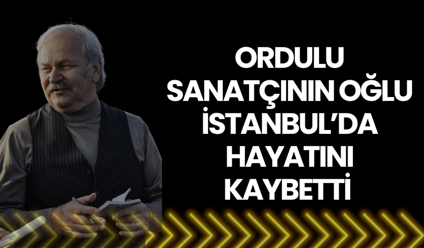 Ordulu Sanatçının Oğlu İstanbul’da Hayatını Kaybetti