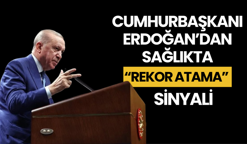 Cumhurbaşkanı Erdoğan’dan Sağlıkta “Rekor Atama” Sinyali