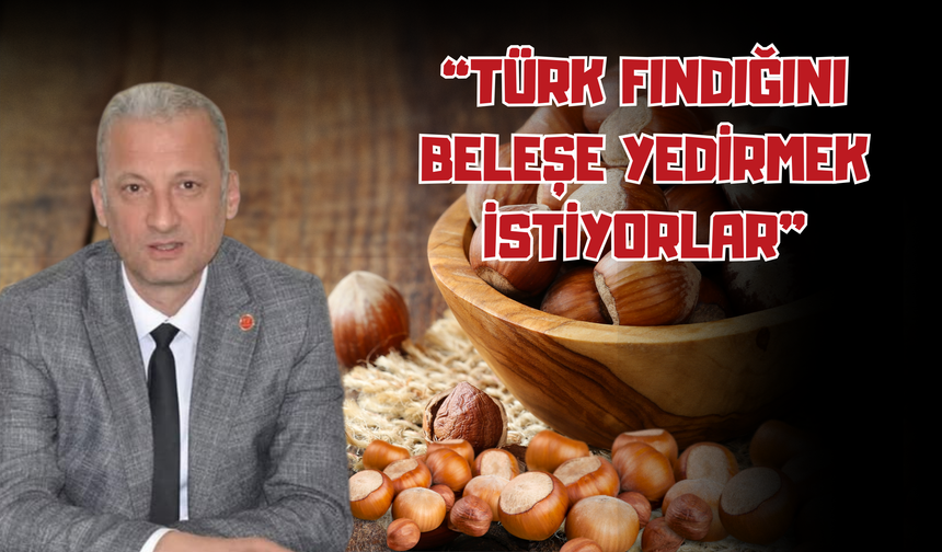 “Türk Fındığını Beleşe Yedirmek İstiyorlar”