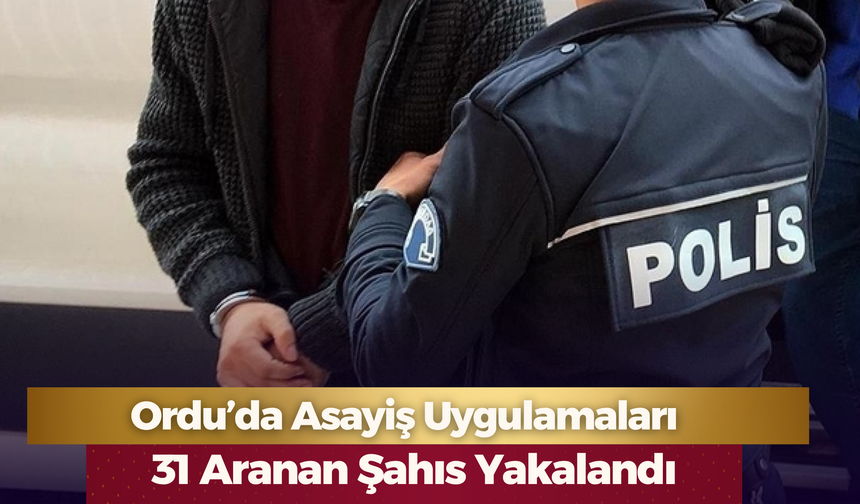 Ordu’da Asayiş Uygulamaları: 31 Aranan Şahıs Yakalandı