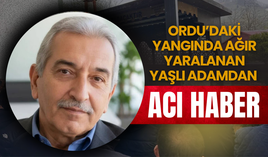 Ordu’daki Yangında Ağır Yaralanan Yaşlı Adamdan Acı Haber