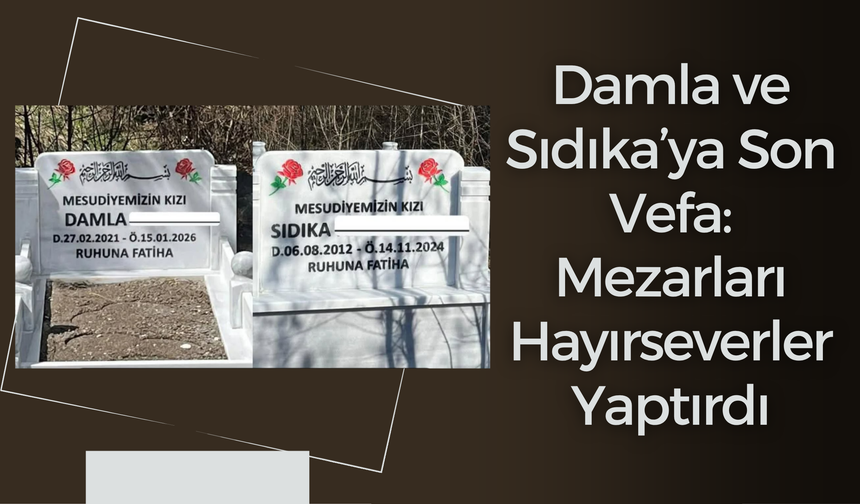 Damla ve Sıdıka’ya Son Vefa: Mezarları Hayırseverler Yaptırdı