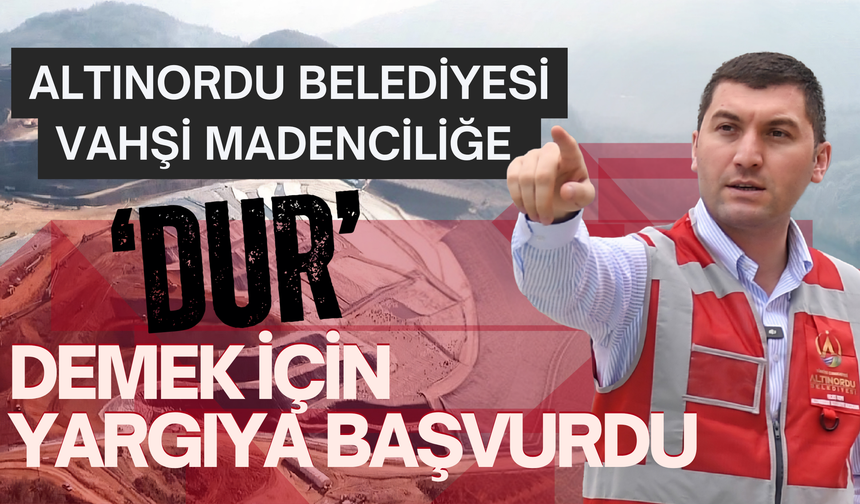 ALTINORDU BELEDİYESİ VAHŞİ MADENCİLİĞE ‘DUR’ DEMEK İÇİN YARGIYA BAŞVURDU