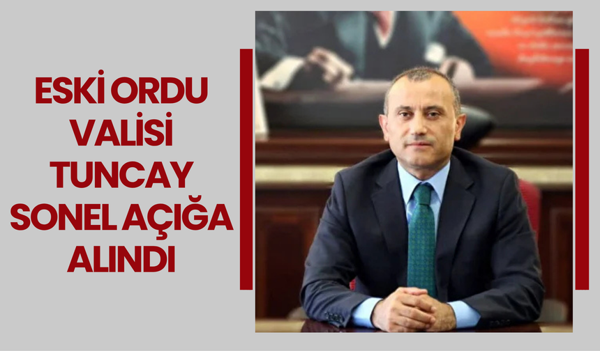 Eski Ordu Valisi Tuncay Sonel Açığa Alındı