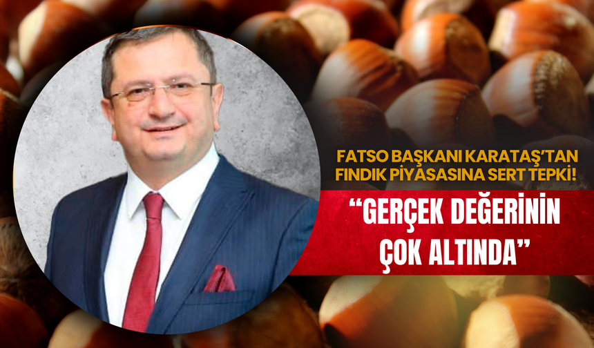 FATSO Başkanı Karataş’tan Fındık Piyasasına Sert Tepki: “Gerçek Değerinin Çok Altında”