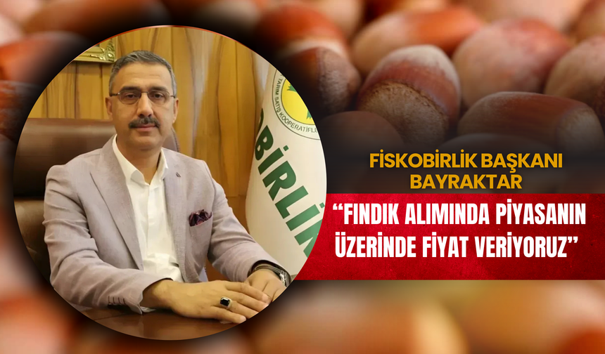 FİSKOBİRLİK Başkanı Bayraktar: “Fındık Alımında Piyasanın Üzerinde Fiyat Veriyoruz”