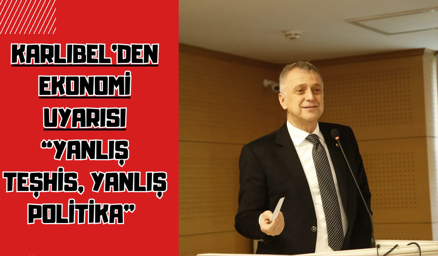 Karlıbel’den Ekonomi Uyarısı: “Yanlış Teşhis, Yanlış Politika”