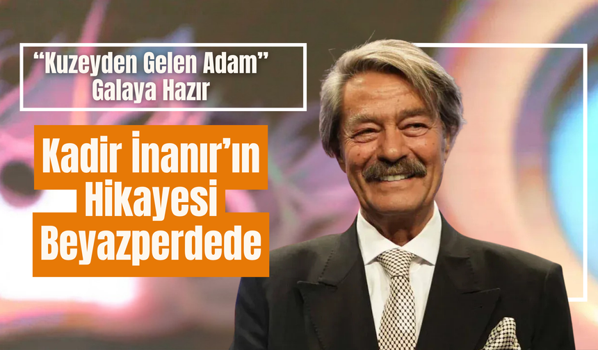 “Kuzeyden Gelen Adam” Galaya Hazır: Kadir İnanır’ın Hikayesi Beyazperdede