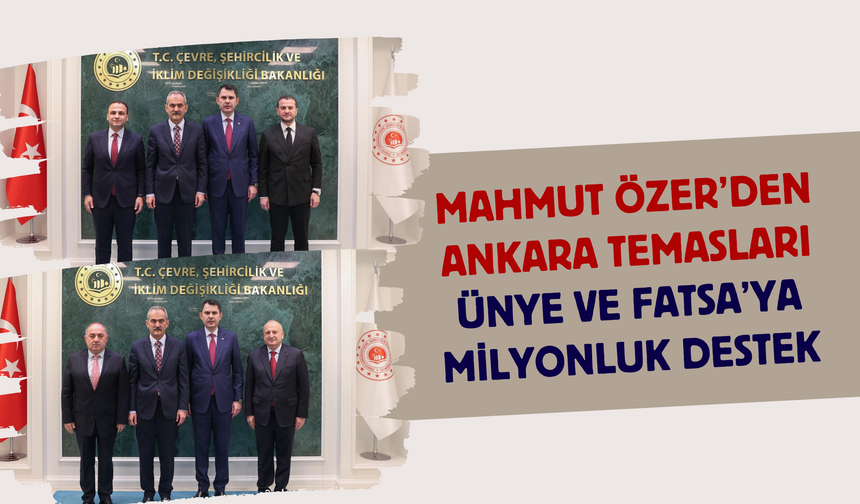 Mahmut Özer’den Ankara Temasları: Ünye ve Fatsa’ya Milyonluk Destek