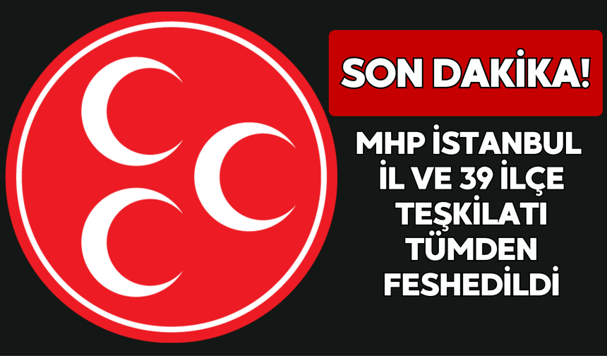 MHP İstanbul İl ve 39 İlçe Teşkilatı Tümden Feshedildi