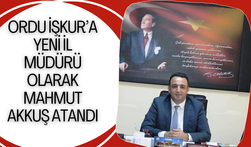 ORDU İŞKUR’A YENİ İL MÜDÜRÜ OLARAK MAHMUT AKKUŞ ATANDI