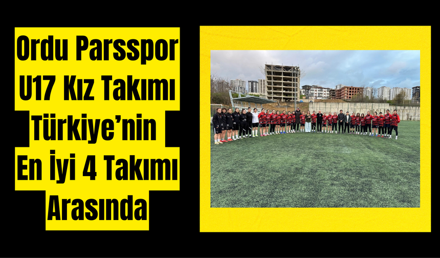 Ordu Parsspor U17 Kız Takımı Türkiye’nin En İyi 4 Takımı Arasında