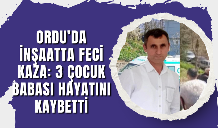 Ordu’da İnşaatta Feci Kaza: 3 Çocuk Babası Hayatını Kaybetti