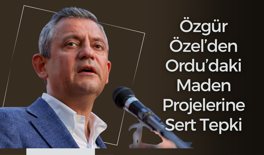 Özgür Özel’den Ordu’daki Maden Projelerine Sert Tepki
