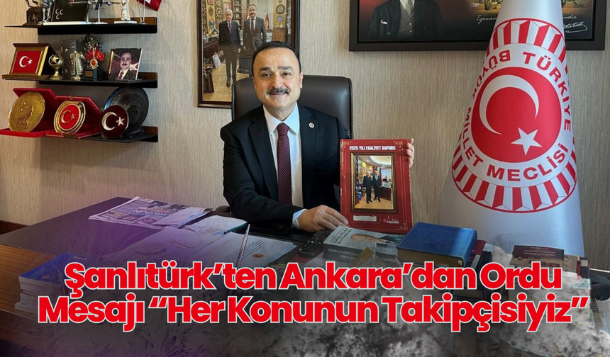Şanlıtürk’ten Ankara’dan Ordu Mesajı: “Her Konunun Takipçisiyiz”