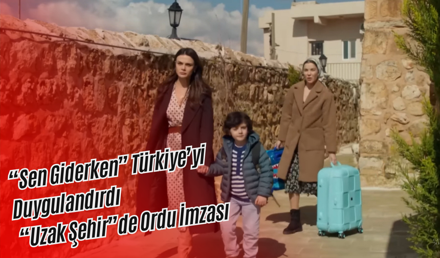 “Sen Giderken” Türkiye’yi Duygulandırdı: “Uzak Şehir”de Ordu İmzası