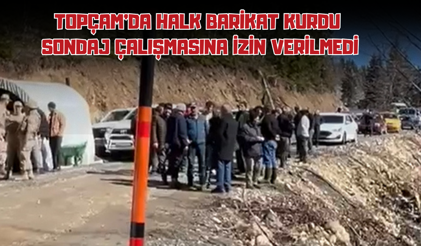 Topçam’da Halk Barikat Kurdu: Sondaj Çalışmasına İzin Verilmedi