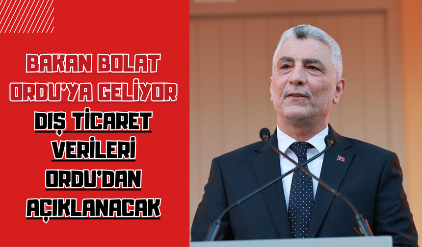 BAKAN BOLAT ORDU’YA GELİYOR: DIŞ TİCARET VERİLERİ ORDU’DAN AÇIKLANACAK