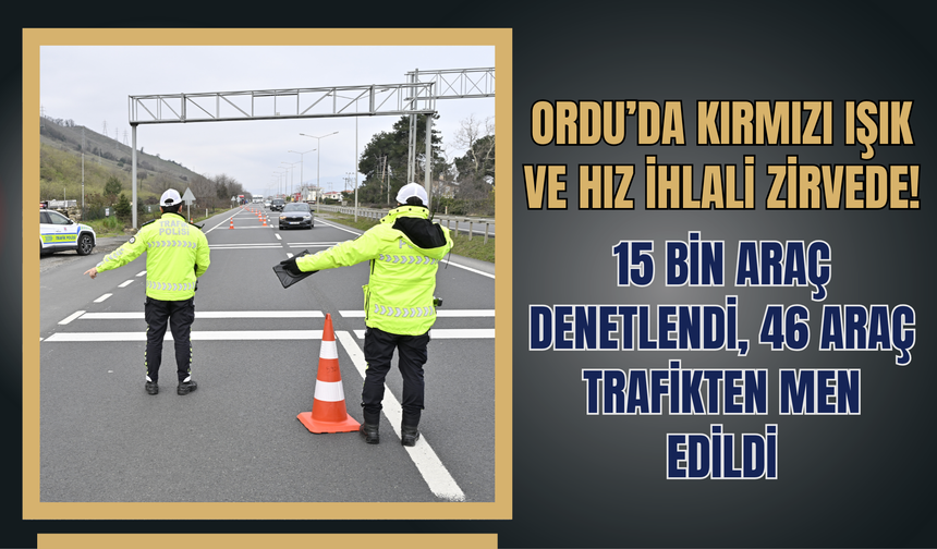 Ordu’da Kırmızı Işık ve Hız İhlali Zirvede!