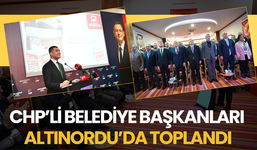 CHP’Lİ BELEDİYE BAŞKANLARI ALTINORDU’DA TOPLANDI