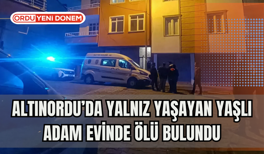 Altınordu’da Yalnız Yaşayan Yaşlı Adam Evinde Ölü Bulundu