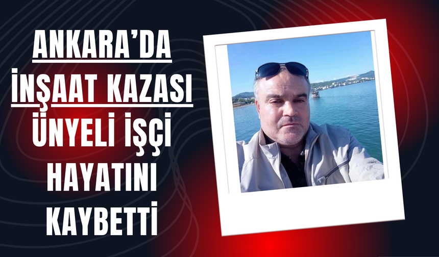 Ankara’da İnşaat Kazası: Ünyeli İşçi Hayatını Kaybetti