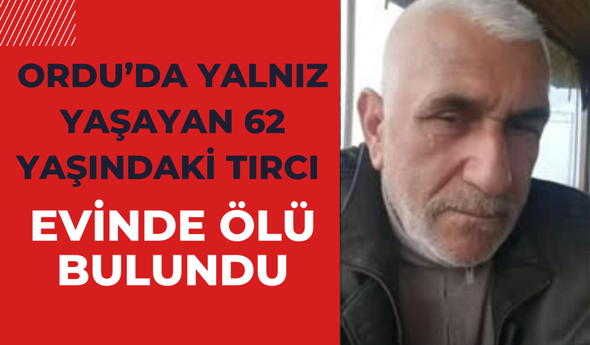 Ordu’da Yalnız Yaşayan 62 Yaşındaki Tırcı Evinde Ölü Bulundu