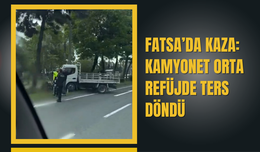 Fatsa’da Kaza: Kamyonet Orta Refüjde Ters Döndü