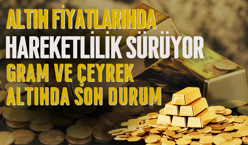 ALTIN FİYATLARINDA HAREKETLİLİK SÜRÜYOR: GRAM VE ÇEYREK ALTINDA SON DURUM