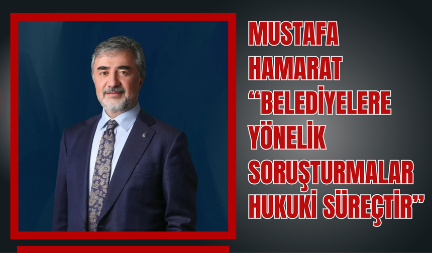Mustafa Hamarat: “Belediyelere Yönelik Soruşturmalar Hukuki Süreçtir”