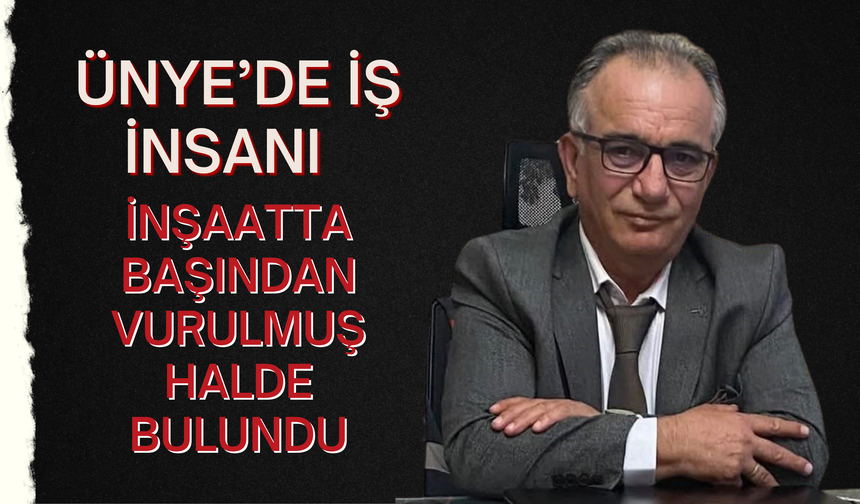 Ünye’de İş İnsanı İnşaatta Başından Vurulmuş Halde Bulundu