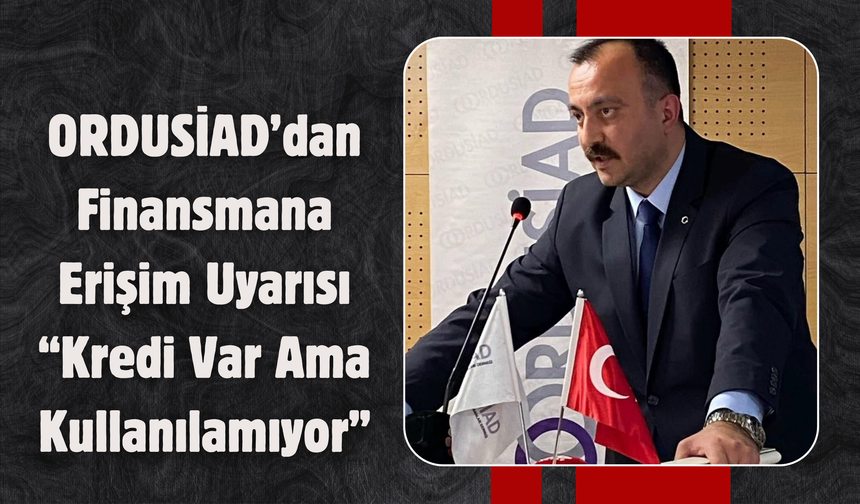 ORDUSİAD’dan Finansmana Erişim Uyarısı: “Kredi Var Ama Kullanılamıyor”