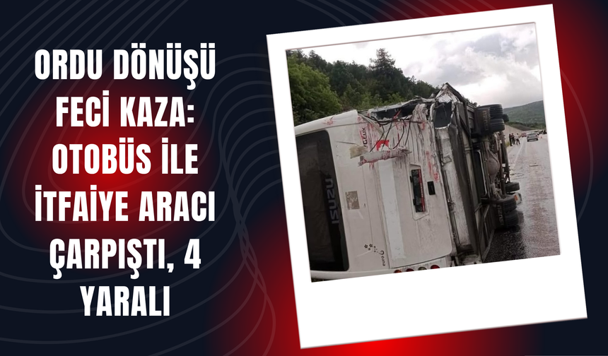 Ordu Dönüşü Feci Kaza: Otobüs ile İtfaiye Aracı Çarpıştı, 4 Yaralı