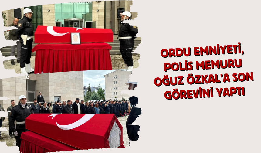 Ordu Emniyeti, Polis Memuru Oğuz Özkal’a Son Görevini Yaptı