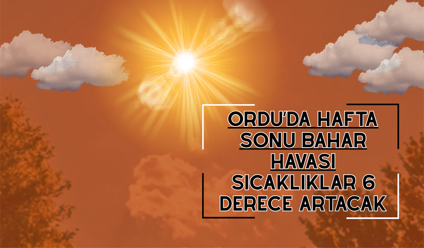 Ordu’da Hafta Sonu Bahar Havası: Sıcaklıklar 6 Derece Artacak